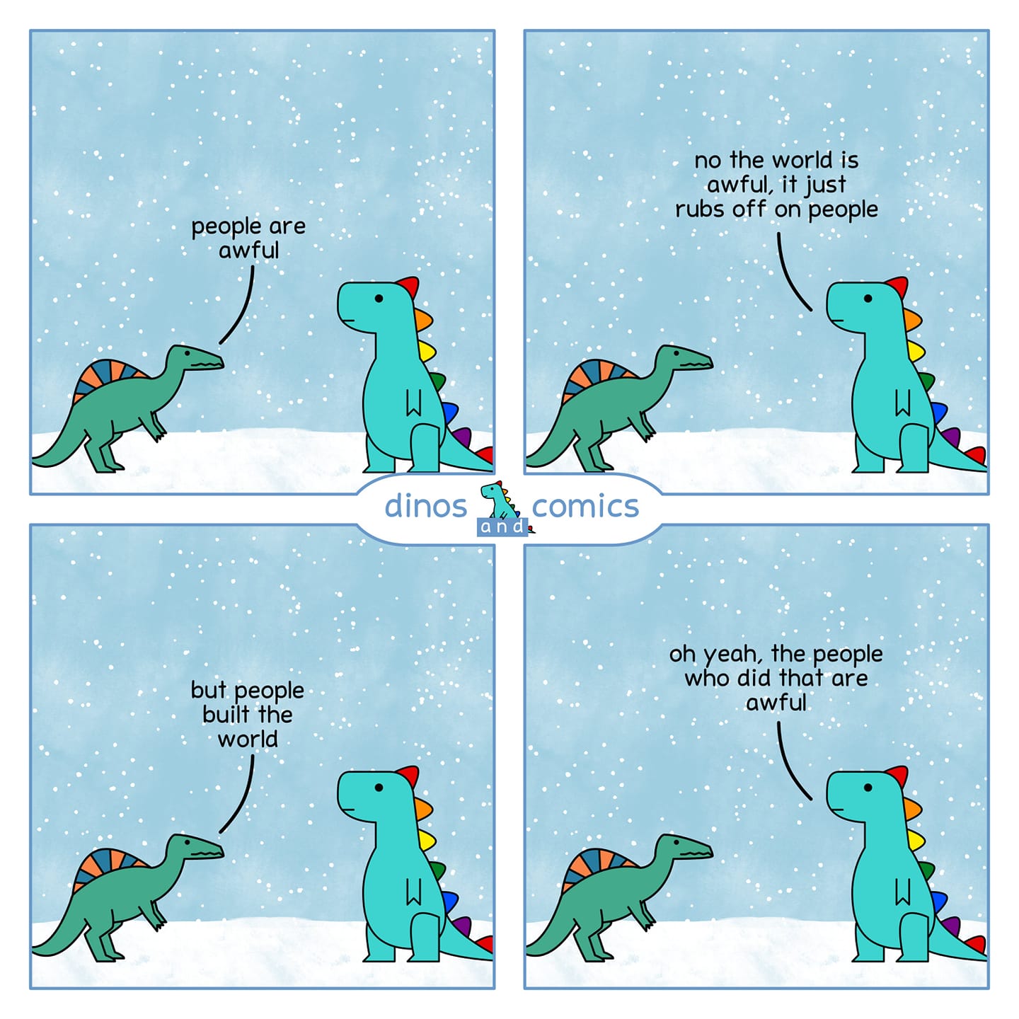 This meme is a simple, four-panel comic featuring two dinosaurs. In the first panel, the first dinosaur says "people are awful" to the second dinosaur, which responds with "no, the world is awful, people are just doing the best they can with the hand they've been given". The second dinosaur then says "but people built the world we live in, so maybe we should try to be better" and the first dinosaur responds with "yeah, but that's just it's been done, so what are you going to do, hoist the colours and run the flag up the pole to show the world that you are on the side of the angels?"